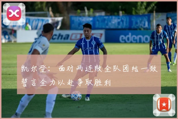 凯尔登：面对两连败全队团结一致誓言全力以赴争取胜利