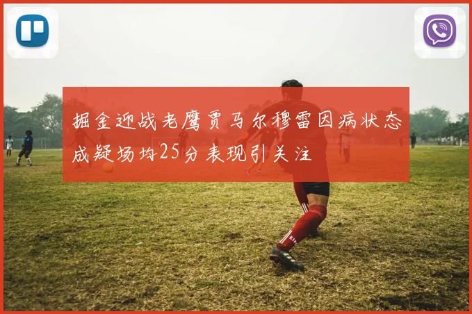 掘金迎战老鹰贾马尔穆雷因病状态成疑场均25分表现引关注