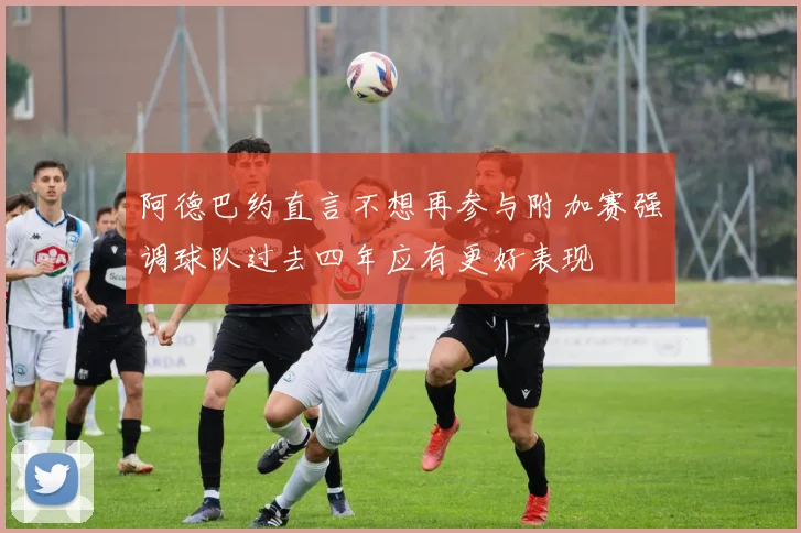 阿德巴约直言不想再参与附加赛强调球队过去四年应有更好表现