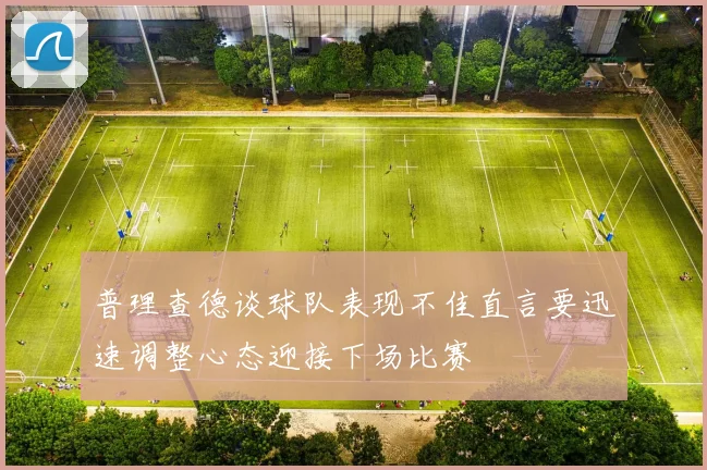 普理查德谈球队表现不佳直言要迅速调整心态迎接下场比赛