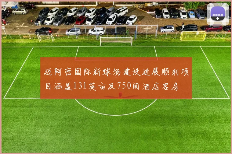 迈阿密国际新球场建设进展顺利项目涵盖131英亩及750间酒店客房