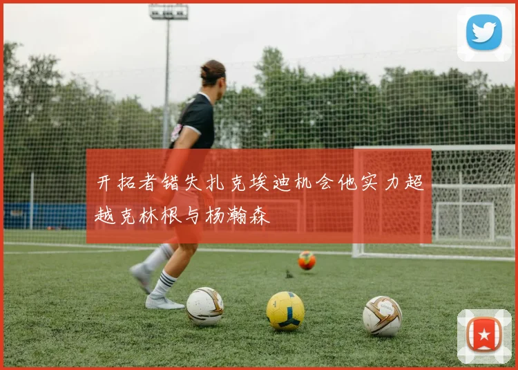 开拓者错失扎克埃迪机会他实力超越克林根与杨瀚森