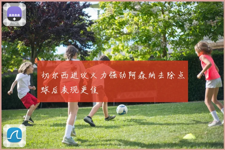 切尔西进攻火力强劲阿森纳去除点球后表现更佳