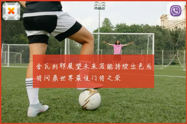 舍瓦利耶展望未来若能持续出色或将问鼎世界最佳门将之荣