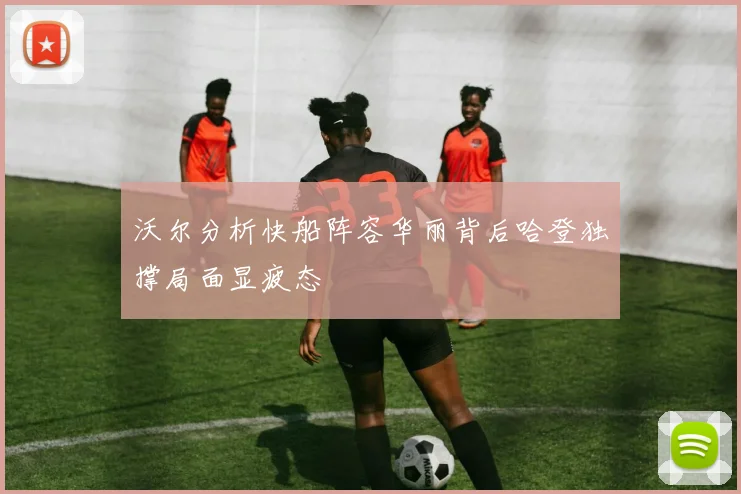 沃尔分析快船阵容华丽背后哈登独撑局面显疲态