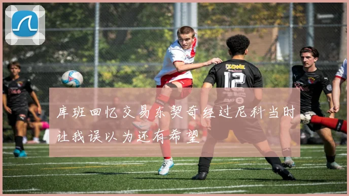 库班回忆交易东契奇经过尼科当时让我误以为还有希望