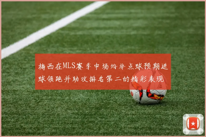 梅西在MLS赛季中场均非点球预期进球领跑并助攻排名第二的精彩表现