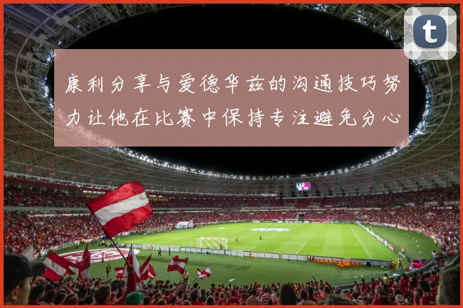康利分享与爱德华兹的沟通技巧努力让他在比赛中保持专注避免分心