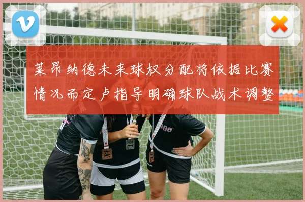 莱昂纳德未来球权分配将依据比赛情况而定卢指导明确球队战术调整方向