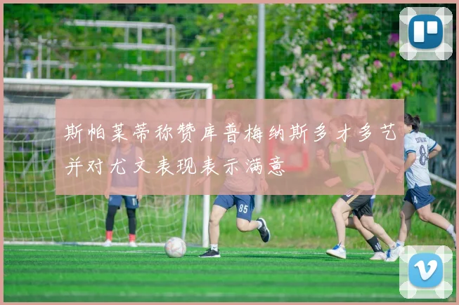 斯帕莱蒂称赞库普梅纳斯多才多艺并对尤文表现表示满意
