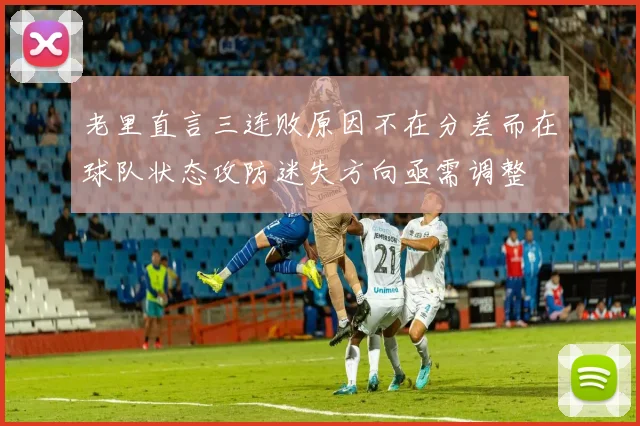 老里直言三连败原因不在分差而在球队状态攻防迷失方向亟需调整