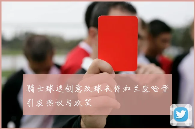 骑士球迷创意改球衣将加兰变哈登引发热议与欢笑