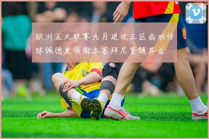 欧洲五大联赛九月进攻三区成功传球佩德里领衔本塞拜尼紧随其后