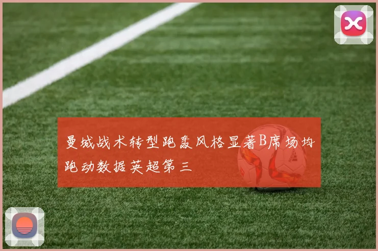 曼城战术转型跑轰风格显著B席场均跑动数据英超第三