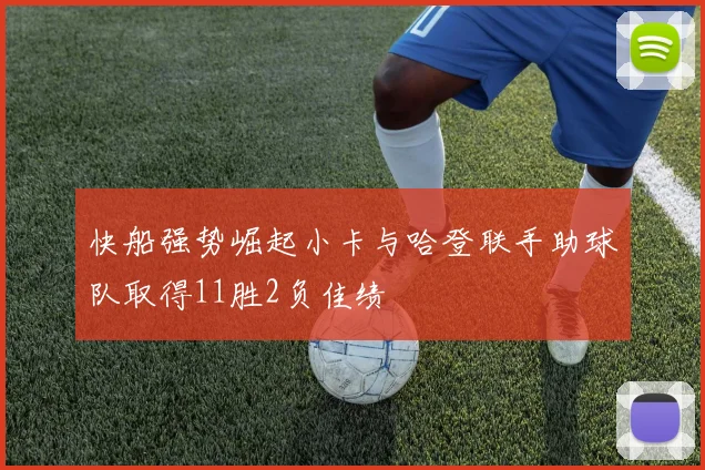 快船强势崛起小卡与哈登联手助球队取得11胜2负佳绩
