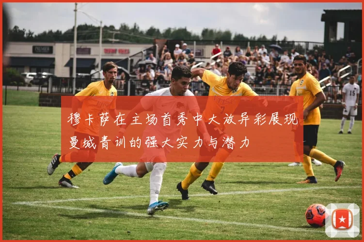 穆卡萨在主场首秀中大放异彩展现曼城青训的强大实力与潜力