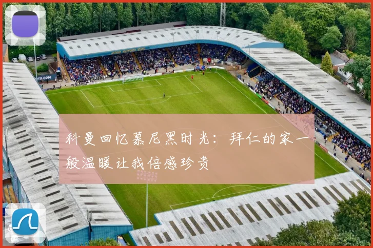 科曼回忆慕尼黑时光：拜仁的家一般温暖让我倍感珍贵