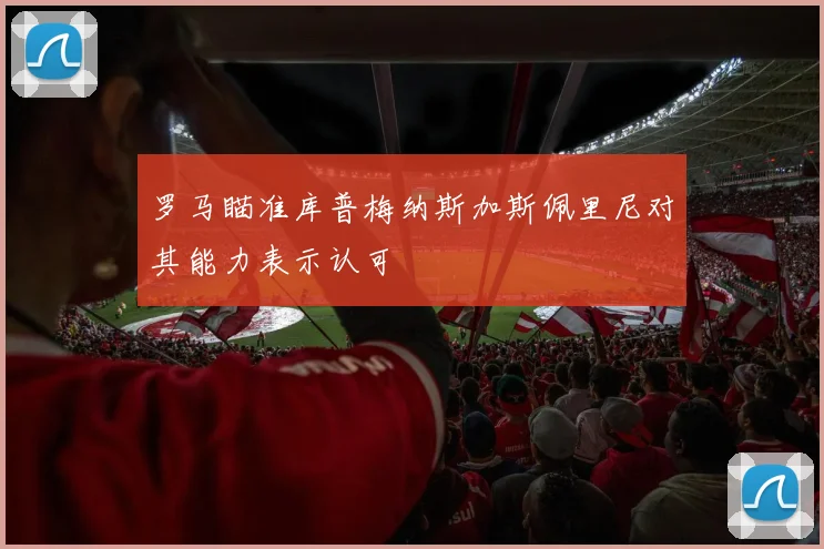 罗马瞄准库普梅纳斯加斯佩里尼对其能力表示认可