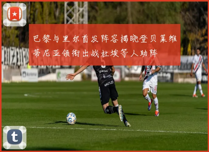 巴黎与里尔首发阵容揭晓登贝莱维蒂尼亚领衔出战杜埃等人助阵