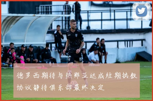 德罗西期待与热那亚达成短期执教协议静待俱乐部最终决定
