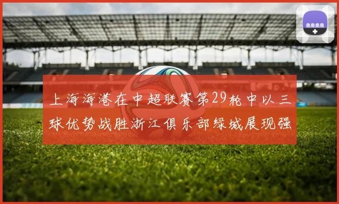 上海海港在中超联赛第29轮中以三球优势战胜浙江俱乐部绿城展现强劲实力