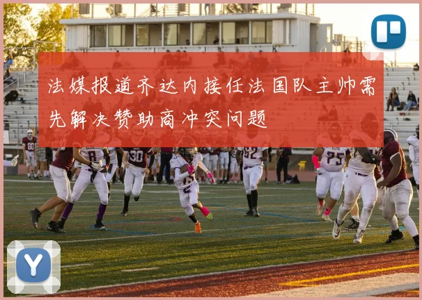 法媒报道齐达内接任法国队主帅需先解决赞助商冲突问题