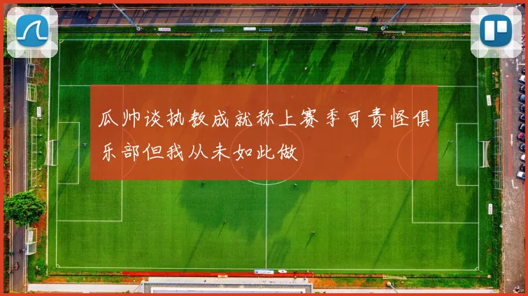 瓜帅谈执教成就称上赛季可责怪俱乐部但我从未如此做