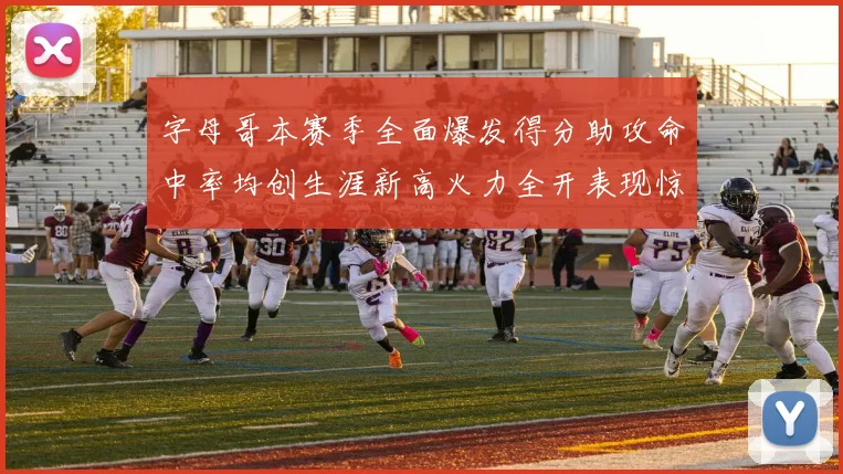 字母哥本赛季全面爆发得分助攻命中率均创生涯新高火力全开表现惊艳