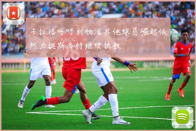 卡拉格呼吁利物浦其他球员崛起依然力挺斯洛特继续执教