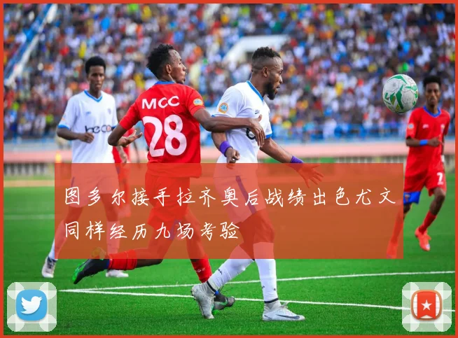 图多尔接手拉齐奥后战绩出色尤文同样经历九场考验