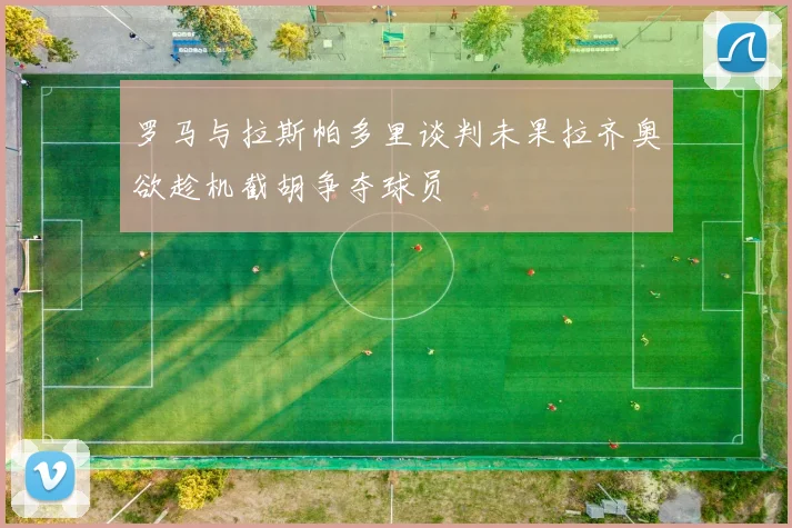 罗马与拉斯帕多里谈判未果拉齐奥欲趁机截胡争夺球员