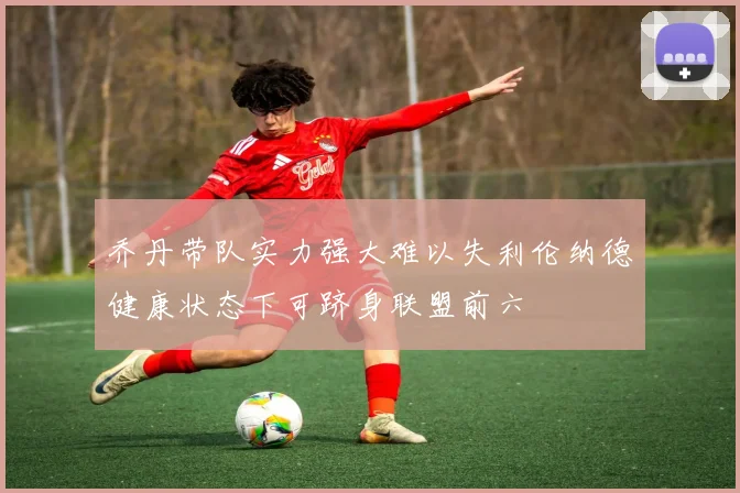 乔丹带队实力强大难以失利伦纳德健康状态下可跻身联盟前六