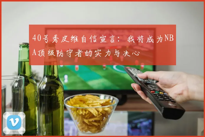 40号秀皮维自信宣言：我将成为NBA顶级防守者的实力与决心