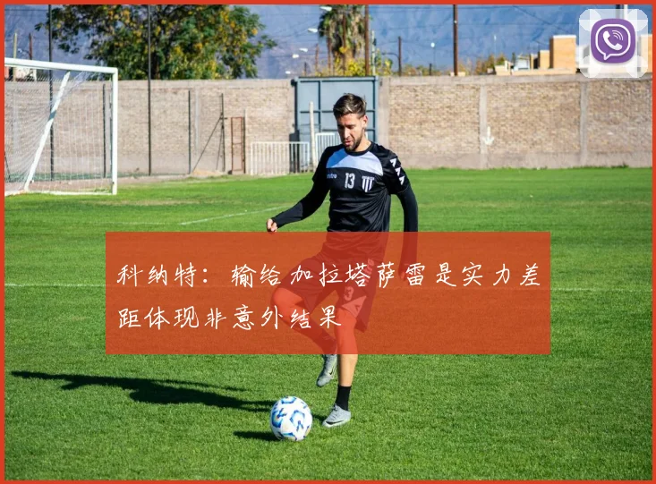 科纳特:输给加拉塔萨雷是实力差距体现非意外结果