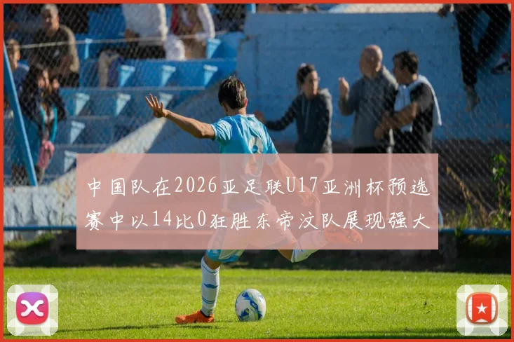 中国队在2026亚足联U17亚洲杯预选赛中以14比0狂胜东帝汶队展现强大实力