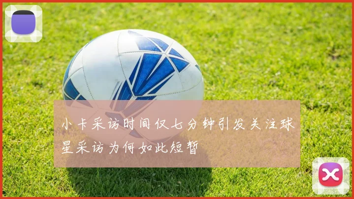 小卡采访时间仅七分钟引发关注球星采访为何如此短暂