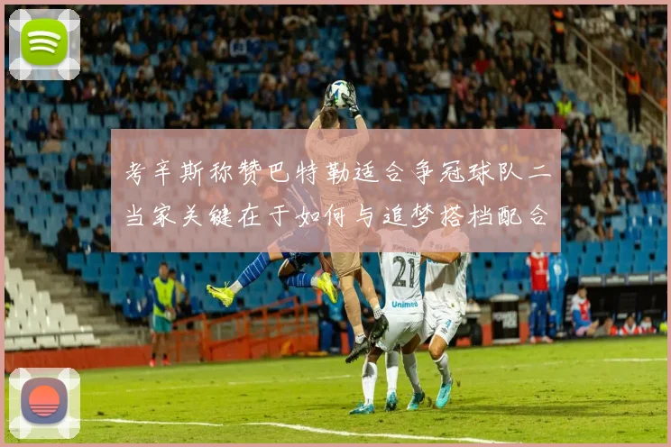 考辛斯称赞巴特勒适合争冠球队二当家关键在于如何与追梦搭档配合
