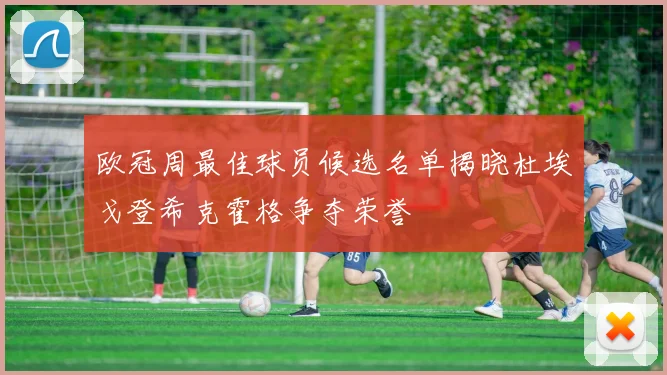 欧冠周最佳球员候选名单揭晓杜埃戈登希克霍格争夺荣誉