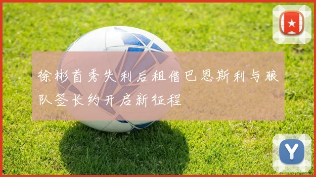 徐彬首秀失利后租借巴恩斯利与狼队签长约开启新征程