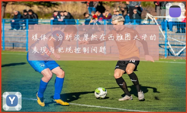 媒体人分析淡厚然在西雅图大学的表现与犯规控制问题