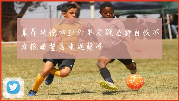 莱昂纳德回应外界质疑坚持自我不看报道誓言重返巅峰