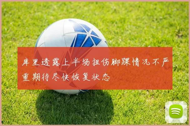 库里透露上半场扭伤脚踝情况不严重期待尽快恢复状态