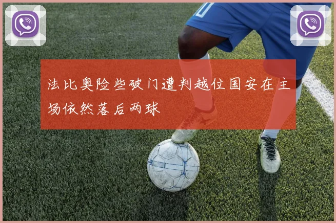 法比奥险些破门遭判越位国安在主场依然落后两球