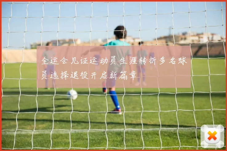 全运会见证运动员生涯转折多名球员选择退役开启新篇章