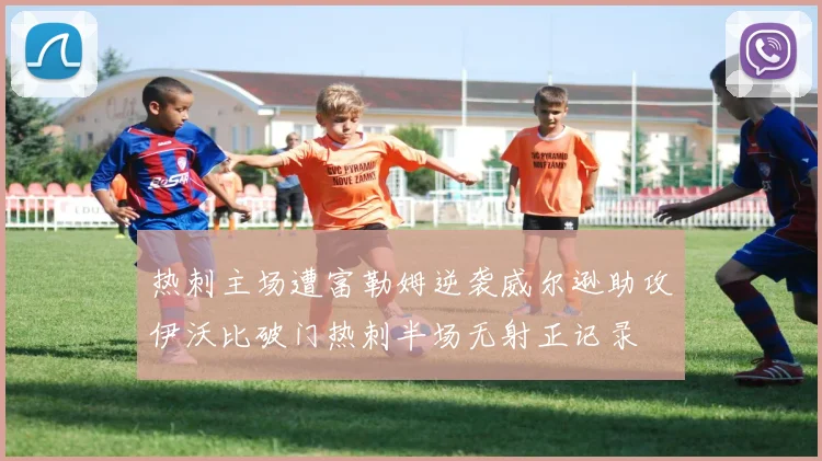 热刺主场遭富勒姆逆袭威尔逊助攻伊沃比破门热刺半场无射正记录