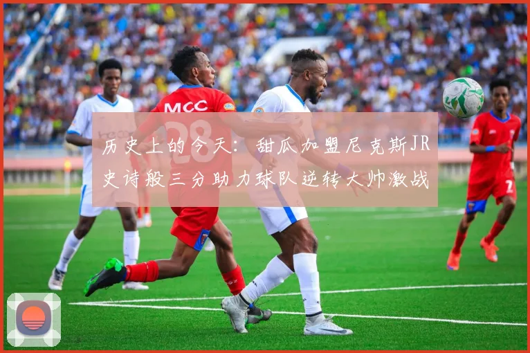 历史上的今天：甜瓜加盟尼克斯JR史诗般三分助力球队逆转大帅激战指环王
