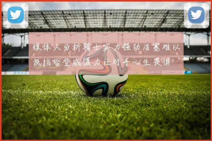 媒体人分析骑士实力强劲活塞难以抵挡哈登威慑力让对手心生畏惧